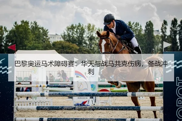 巴黎奥运马术障碍赛：华天与战马共克伤病，备战冲刺