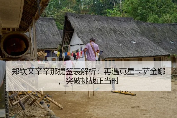 郑钦文辛辛那提签表解析：再遇克星卡萨金娜，突破挑战正当时