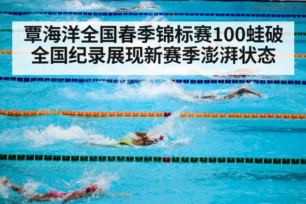 覃海洋全国春季锦标赛100蛙破全国纪录展现新赛季澎湃状态