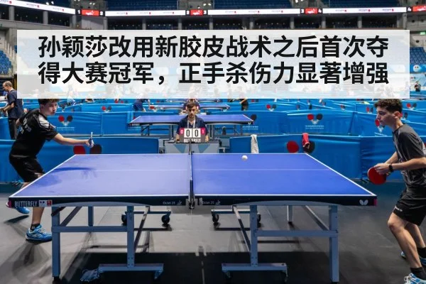 孙颖莎改用新胶皮战术之后首次夺得大赛冠军，正手杀伤力显著增强