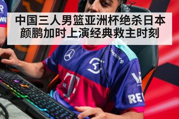 中国三人男篮亚洲杯绝杀日本颜鹏加时上演经典救主时刻