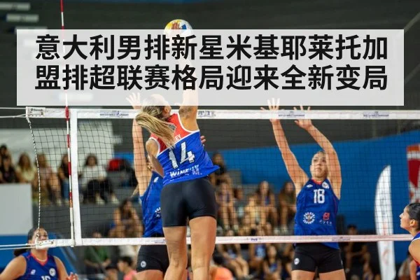 意大利男排新星米基耶莱托加盟排超联赛格局迎来全新变局