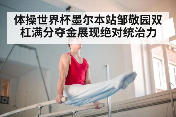 体操世界杯墨尔本站邹敬园双杠满分夺金展现绝对统治力