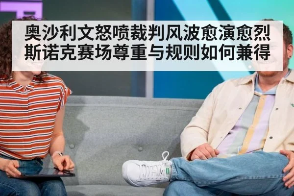 奥沙利文怒喷裁判风波愈演愈烈 斯诺克赛场尊重与规则如何兼得