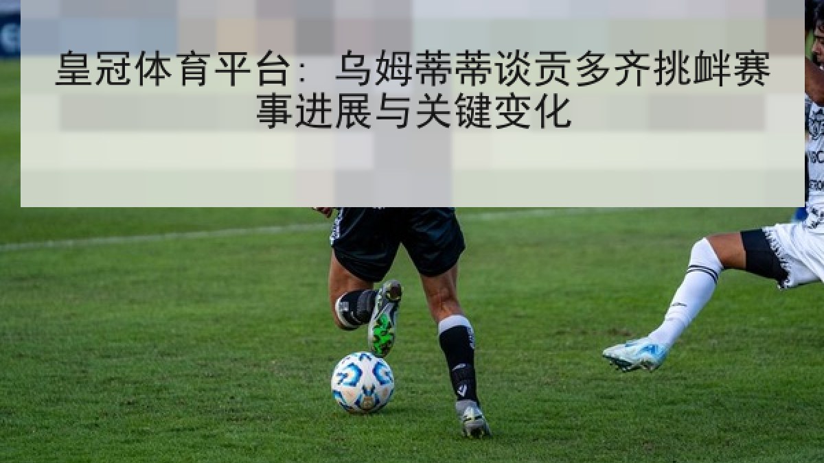 皇冠体育平台: 乌姆蒂蒂谈贡多齐挑衅赛事进展与关键变化