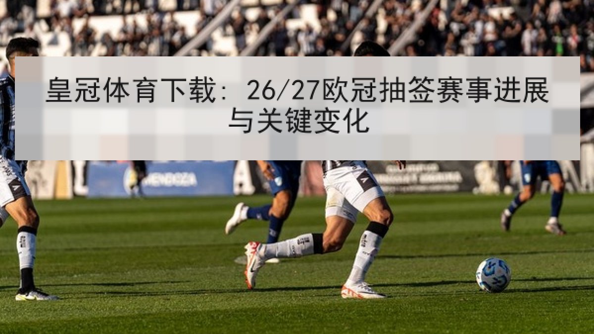 皇冠体育下载: 26/27欧冠抽签赛事进展与关键变化