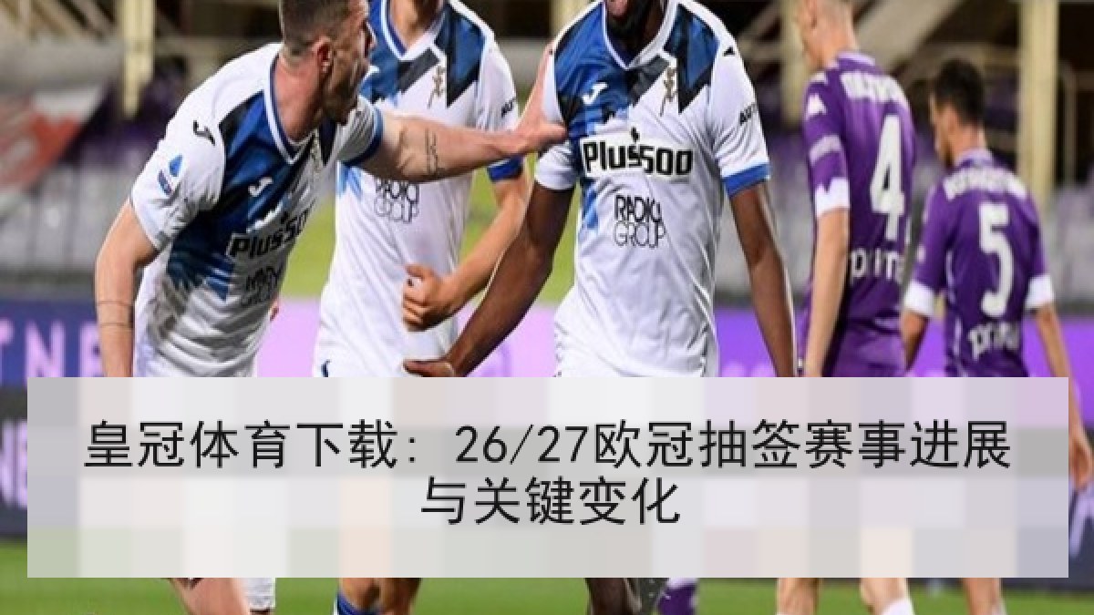 皇冠体育下载: 26/27欧冠抽签赛事进展与关键变化